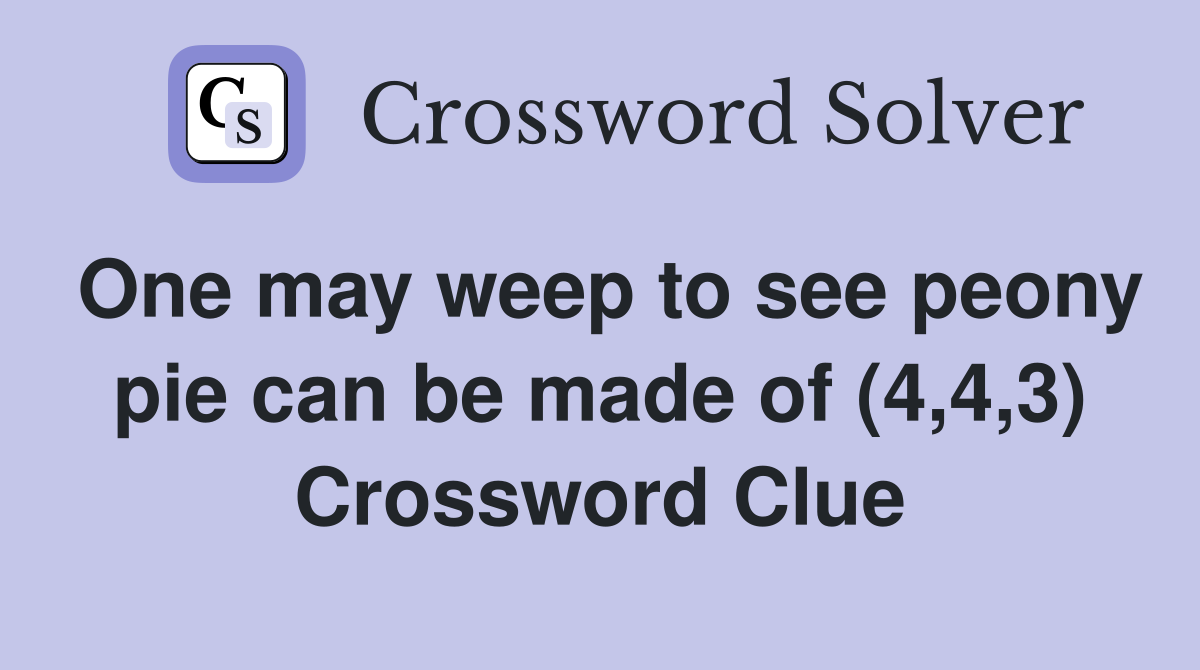 One may weep to see peony pie can be made of (4,4,3) Crossword Clue