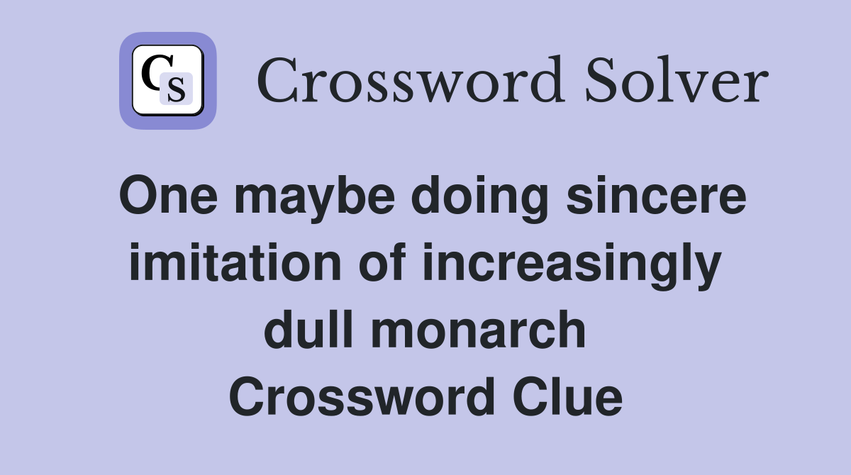 One maybe doing sincere imitation of increasingly dull monarch Crossword Clue