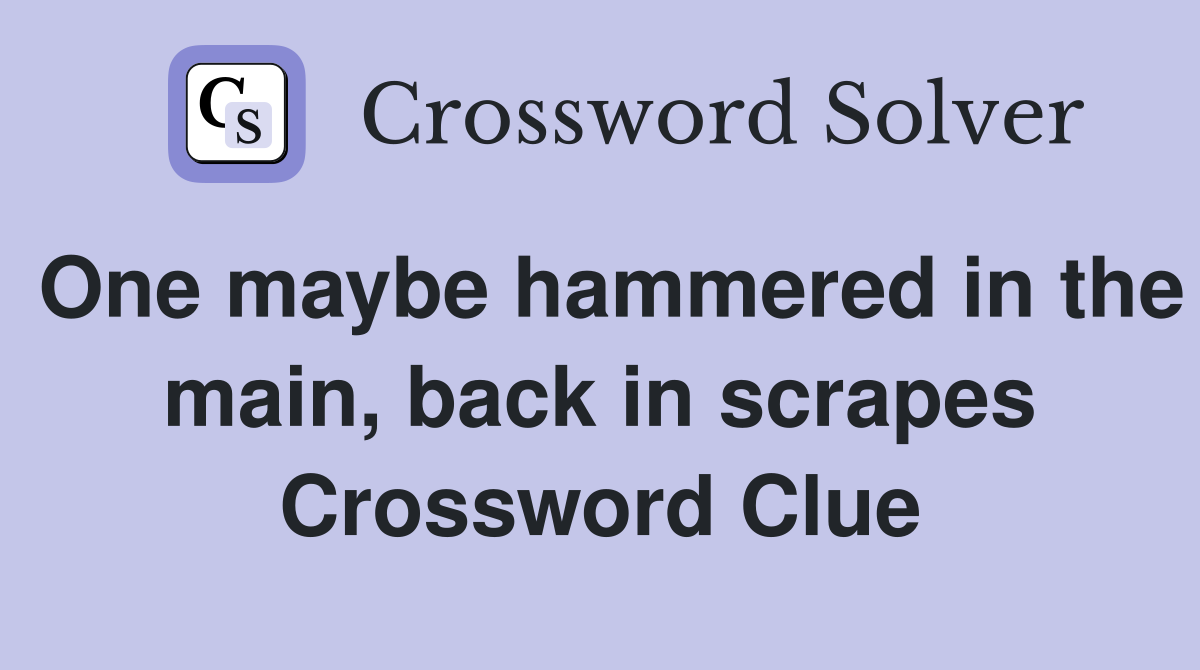 One maybe hammered in the main, back in scrapes Crossword Clue