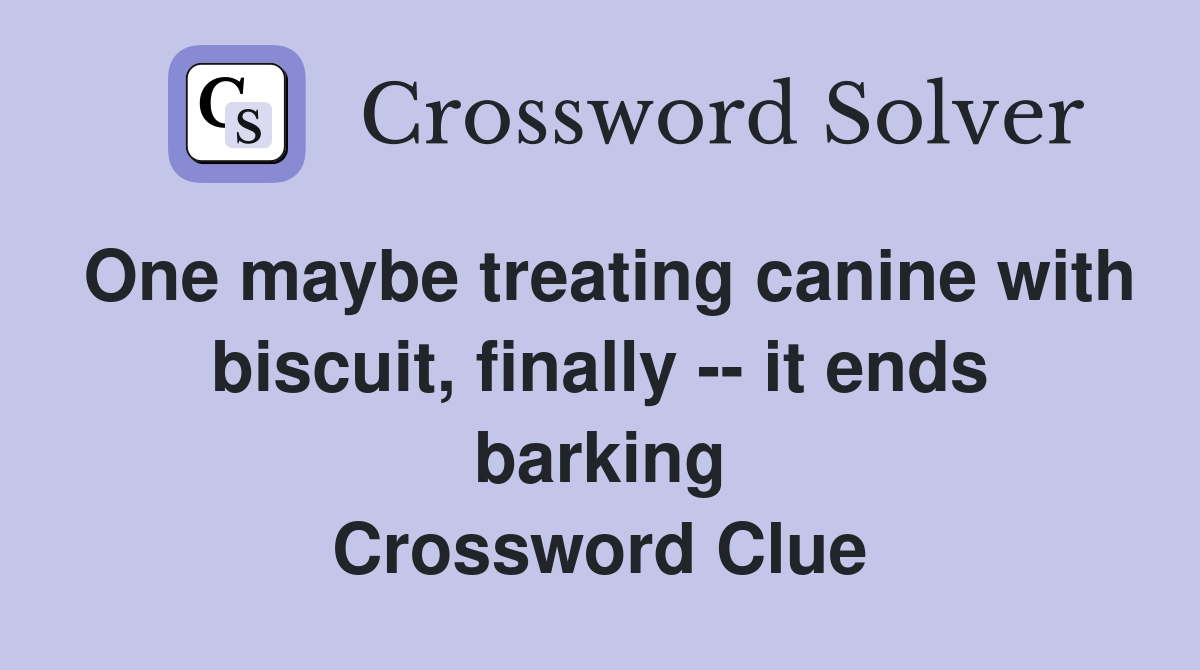 One maybe treating canine with biscuit, finally -- it ends barking Crossword Clue
