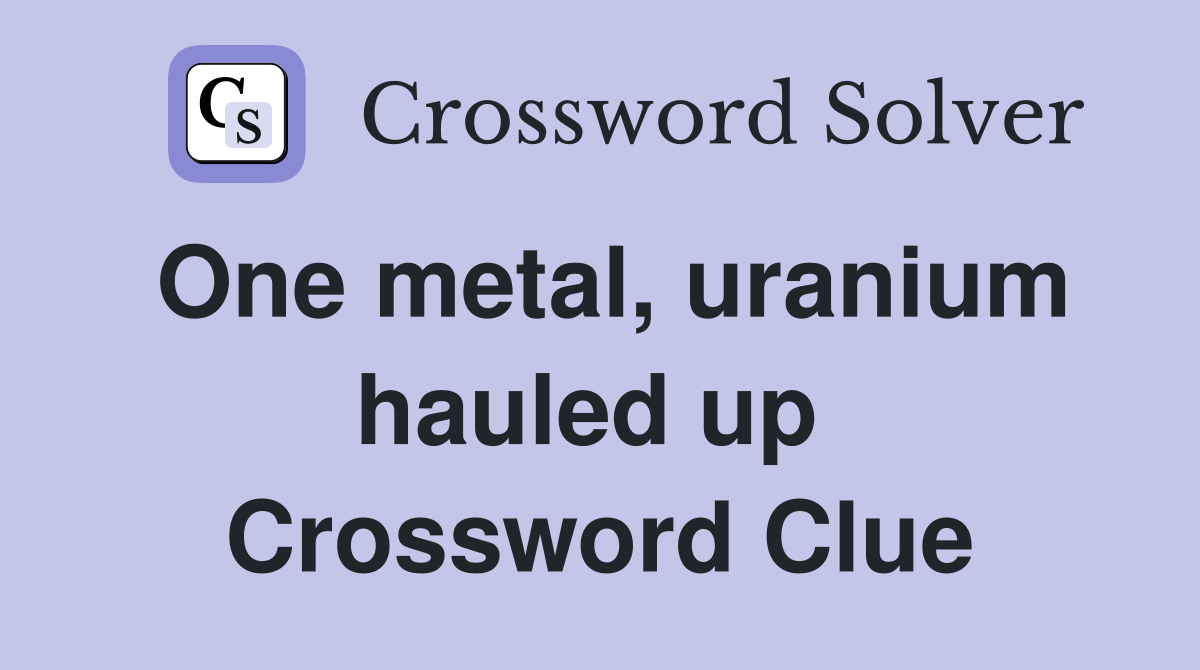 One metal, uranium hauled up  Crossword Clue
