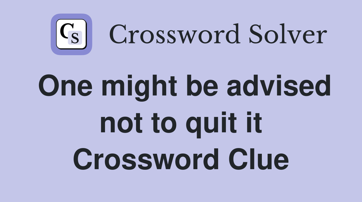 One might be advised not to quit it Crossword Clue