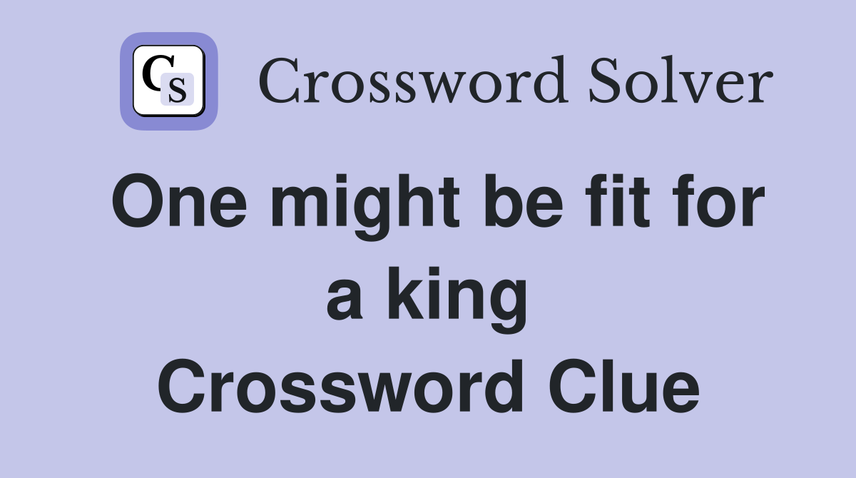 One might be fit for a king Crossword Clue