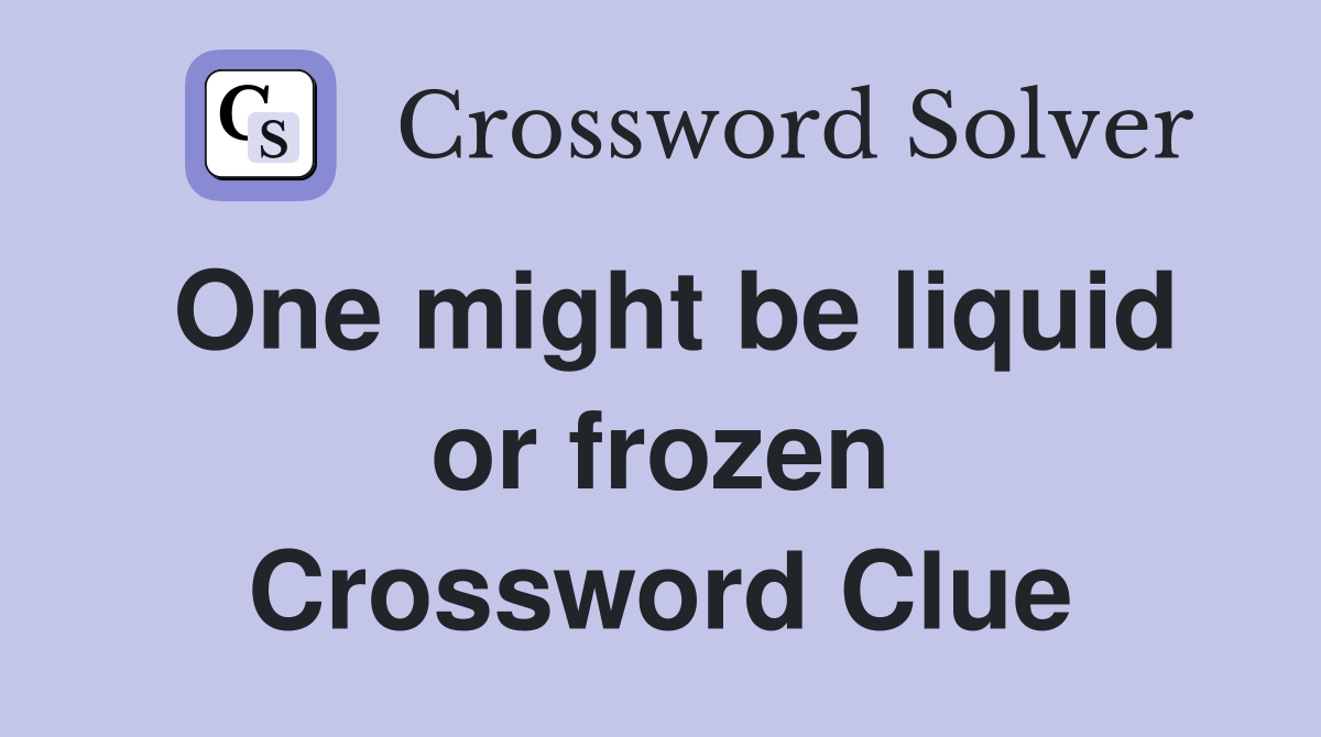 One might be liquid or frozen Crossword Clue