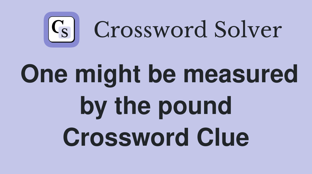 One might be measured by the pound Crossword Clue