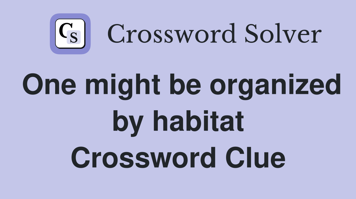 One might be organized by habitat Crossword Clue