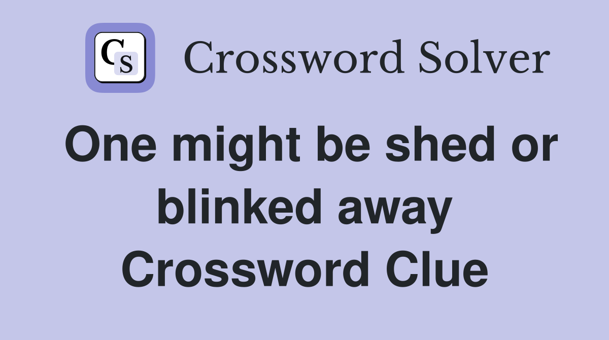 One might be shed or blinked away Crossword Clue