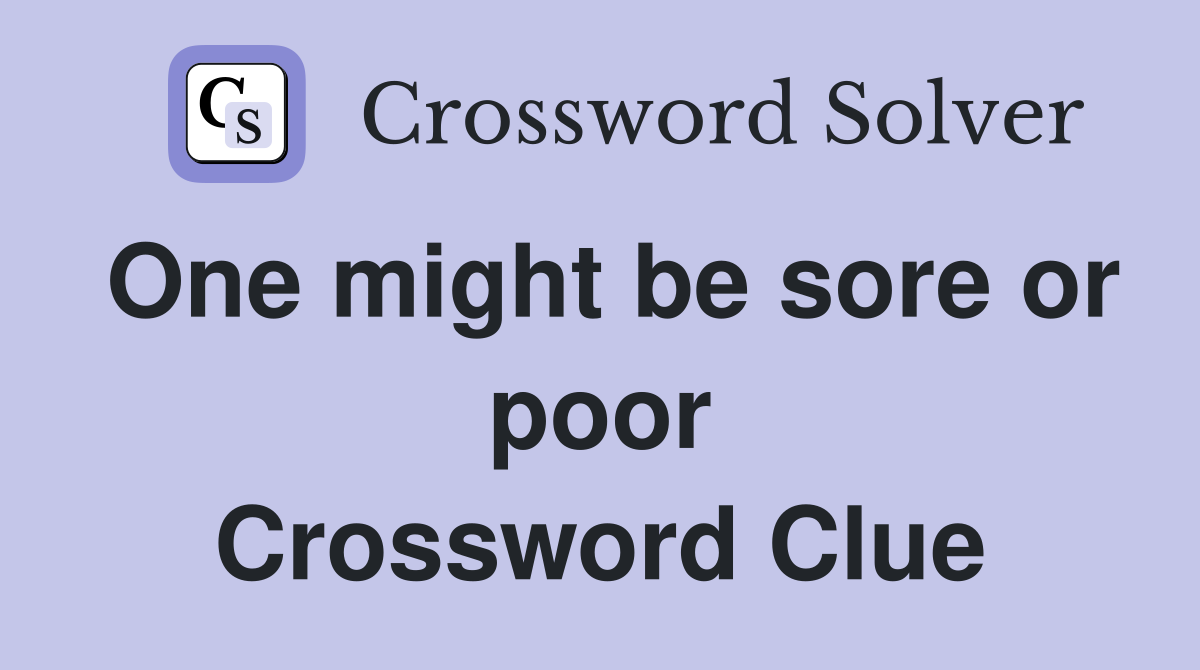 One might be sore or poor Crossword Clue