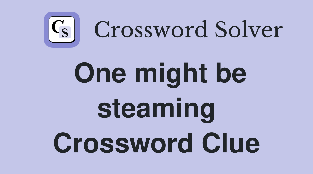 One might be steaming Crossword Clue