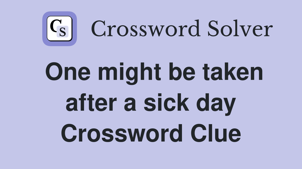 One might be taken after a sick day Crossword Clue