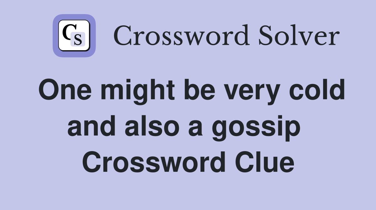 One might be very cold and also a gossip  Crossword Clue