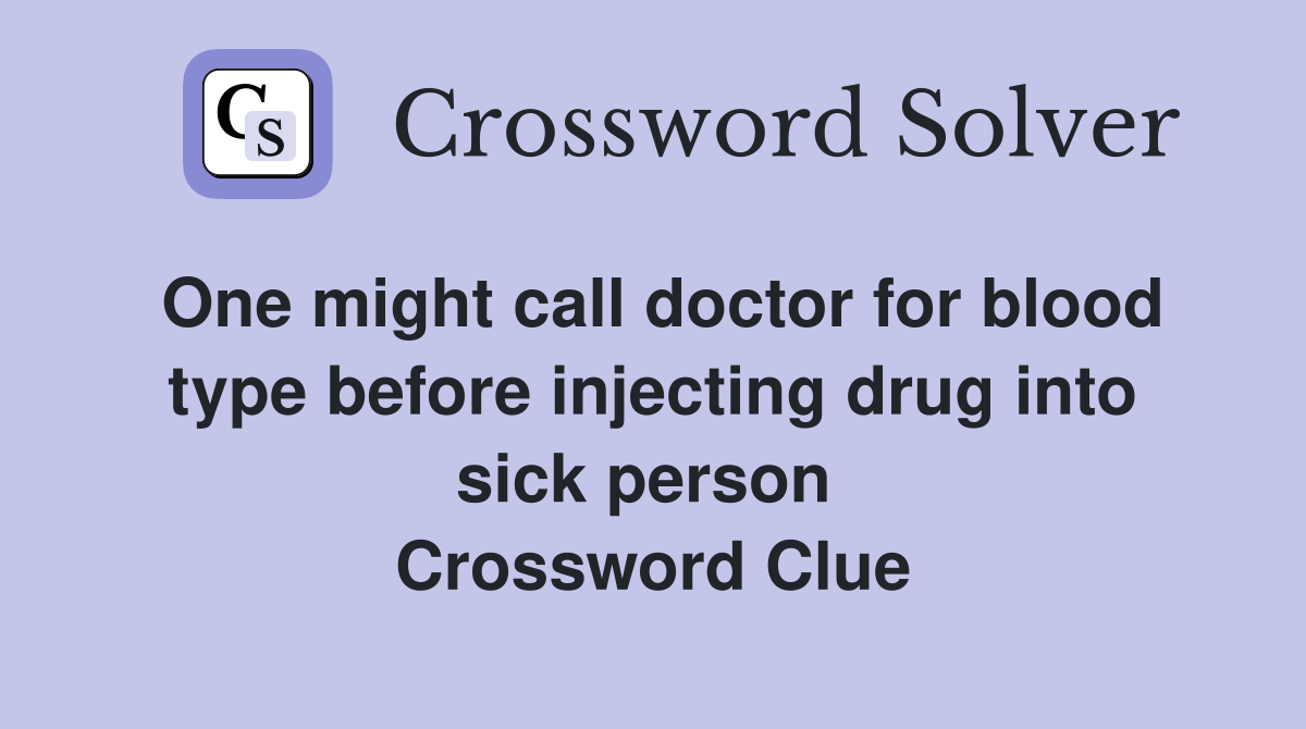 One might call doctor for blood type before injecting drug into sick person  Crossword Clue