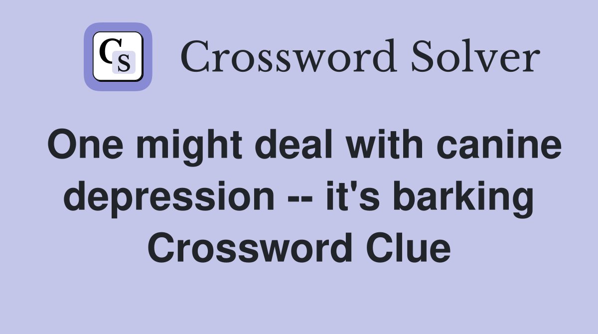 One might deal with canine depression -- it's barking Crossword Clue