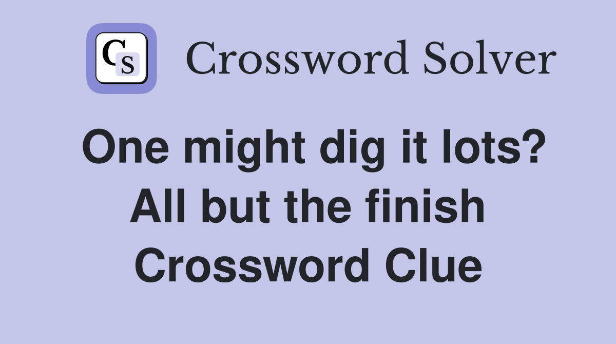 One might dig it lots? All but the finish Crossword Clue