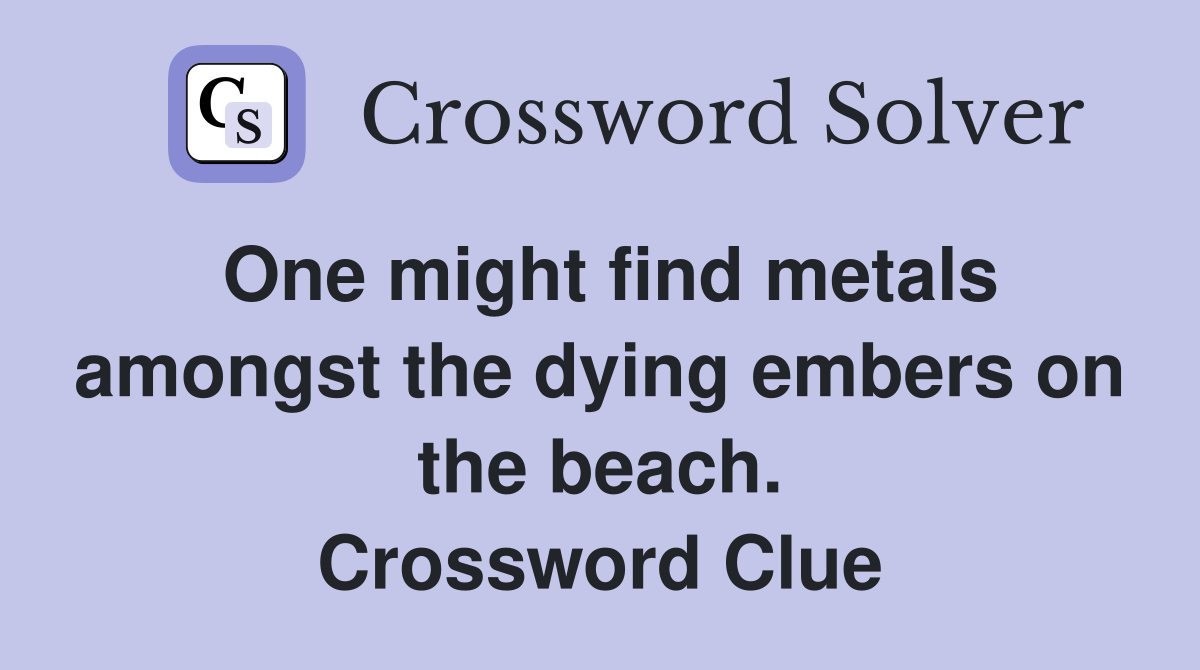 One might find metals amongst the dying embers on the beach. Crossword Clue