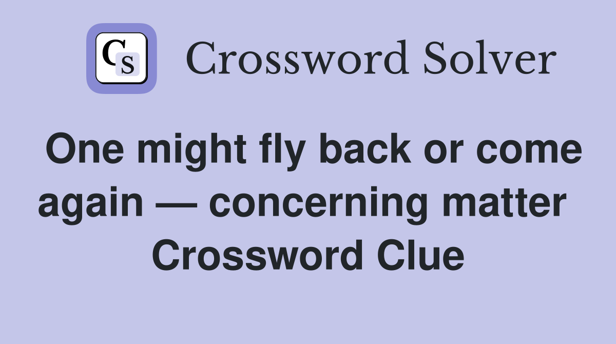 One might fly back or come again — concerning matter  Crossword Clue