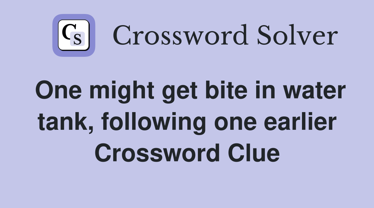 One might get bite in water tank, following one earlier Crossword Clue