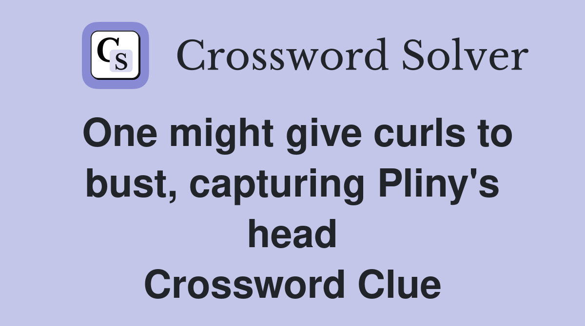 One might give curls to bust, capturing Pliny's head Crossword Clue