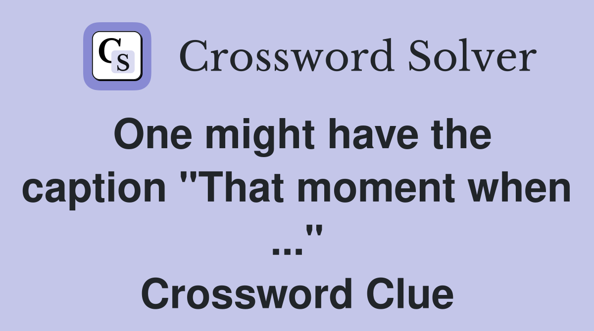 One might have the caption "That moment when ..." Crossword Clue