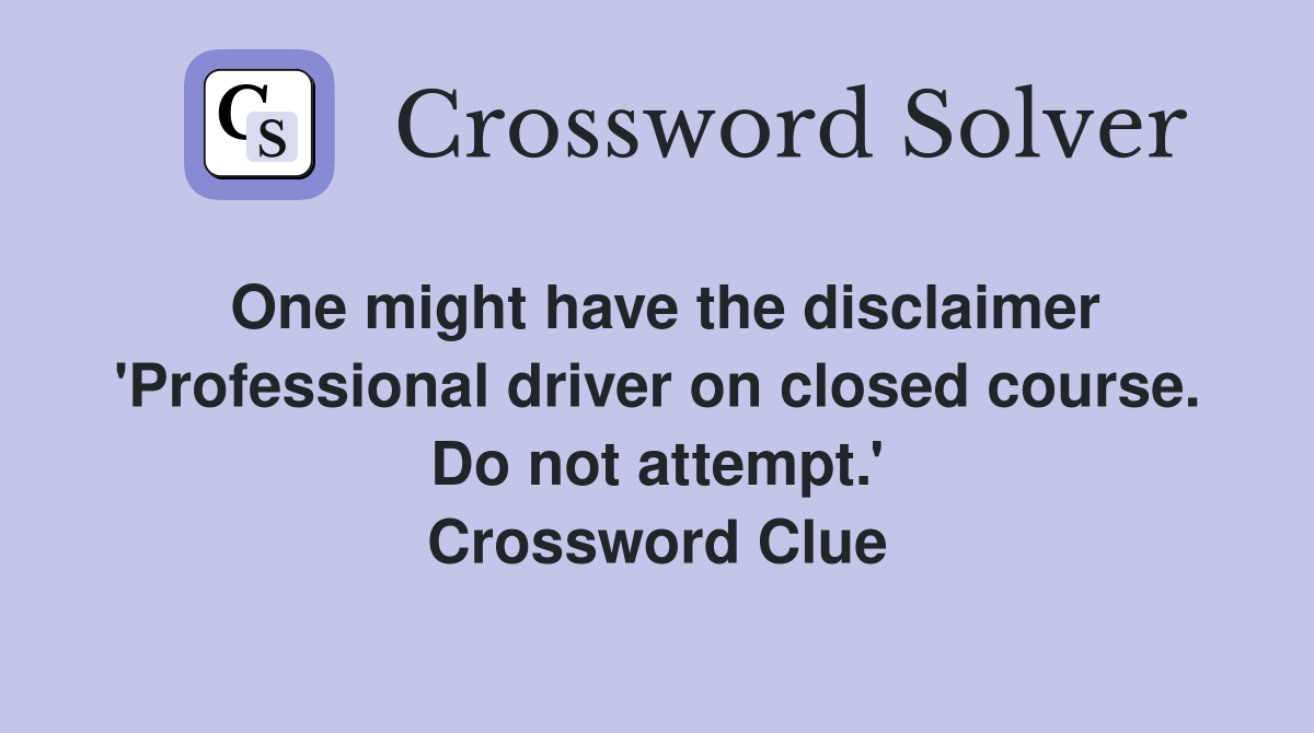 One might have the disclaimer 'Professional driver on closed course. Do not attempt.' Crossword Clue