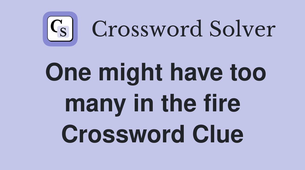 One might have too many in the fire Crossword Clue