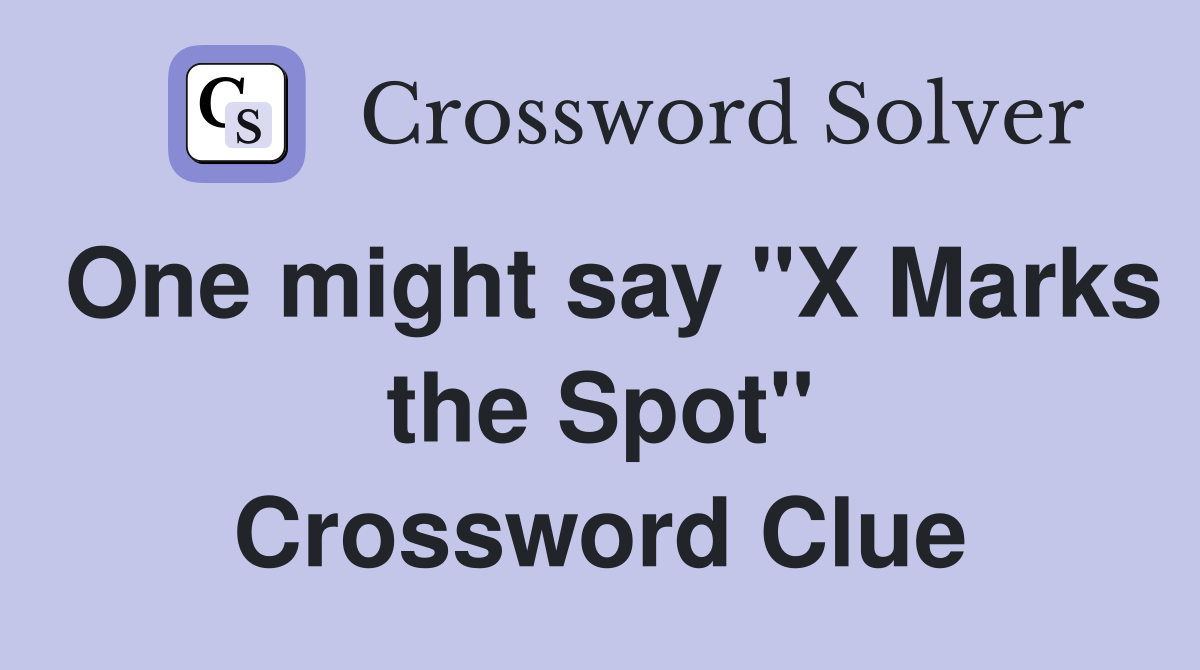 One might say "X Marks the Spot" Crossword Clue
