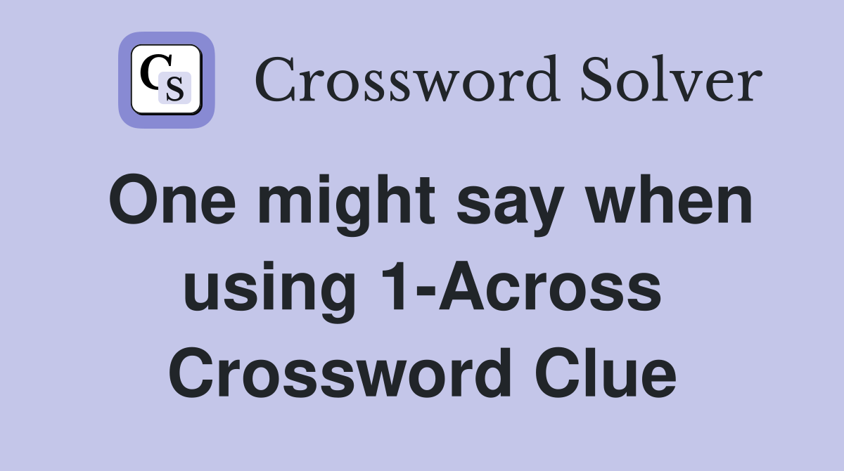 One might say when using 1-Across Crossword Clue