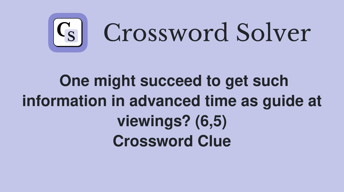 One might succeed to get such information in advanced time as guide at viewings? (6,5) Crossword Clue