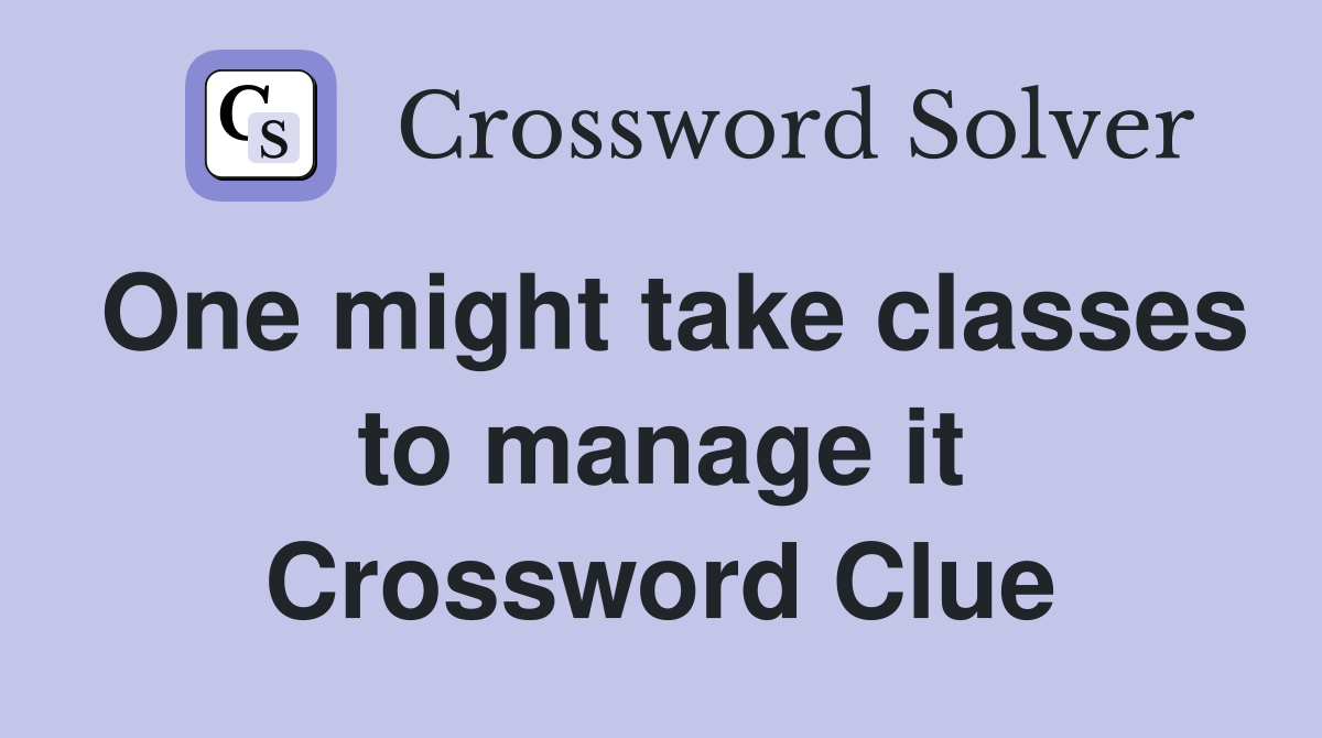 One might take classes to manage it Crossword Clue