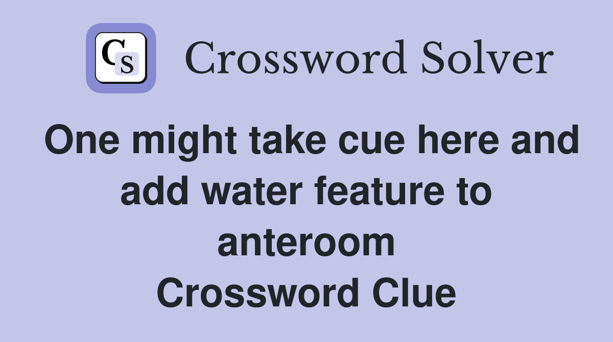 One might take cue here and add water feature to anteroom Crossword Clue