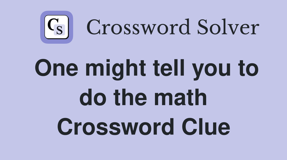 One might tell you to do the math Crossword Clue