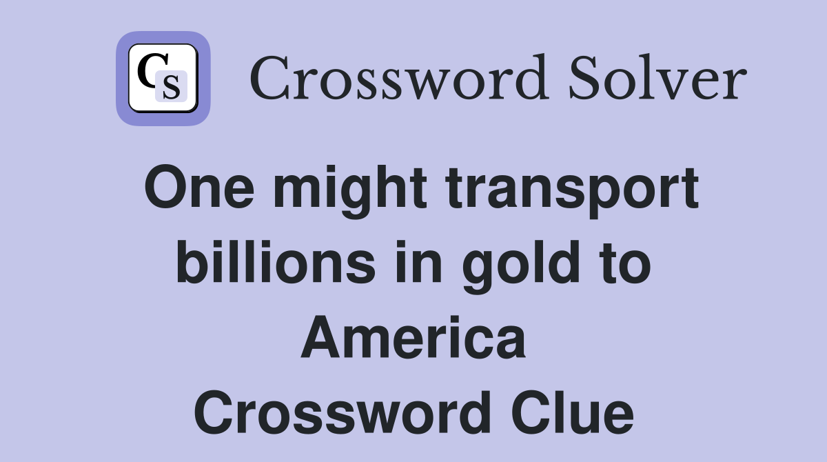 One might transport billions in gold to America Crossword Clue