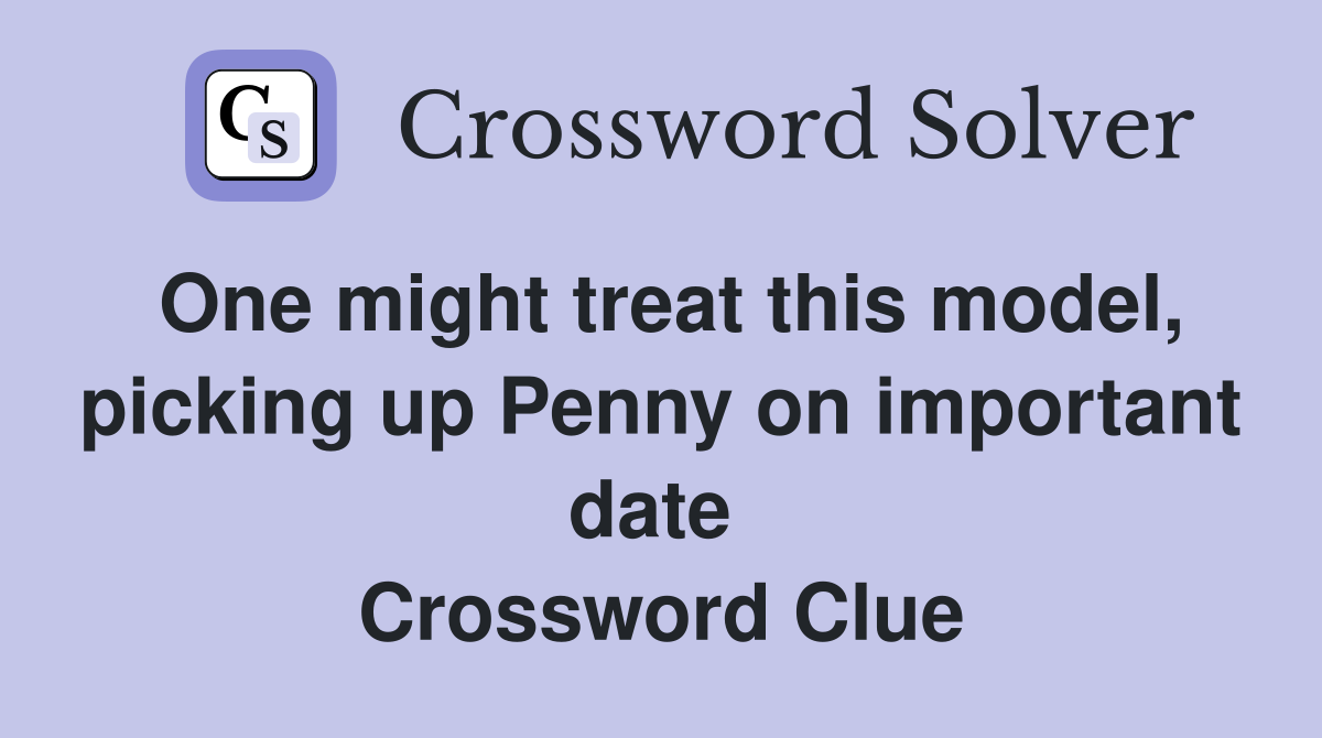 One might treat this model, picking up Penny on important date  Crossword Clue