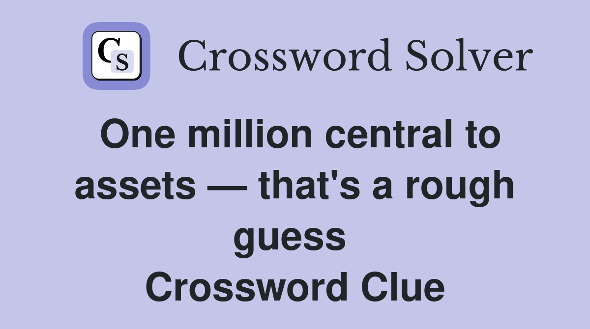 One million central to assets — that's a rough guess  Crossword Clue