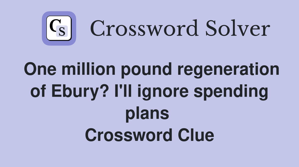 One million pound regeneration of Ebury? I'll ignore spending plans  Crossword Clue