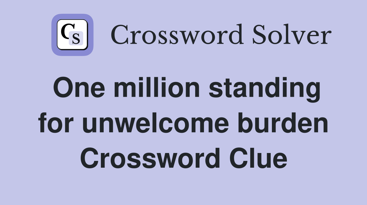 One million standing for unwelcome burden Crossword Clue