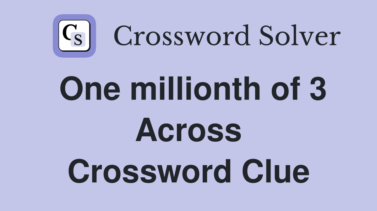 One millionth of 3 Across Crossword Clue