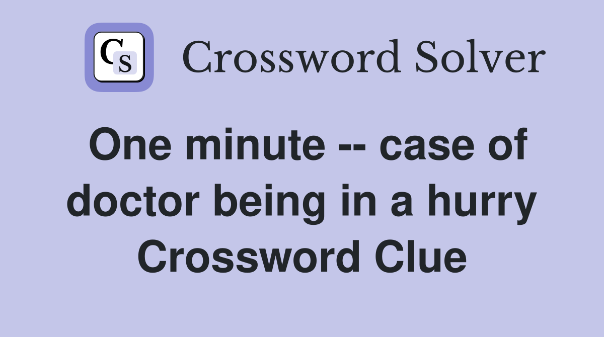 One minute -- case of doctor being in a hurry Crossword Clue