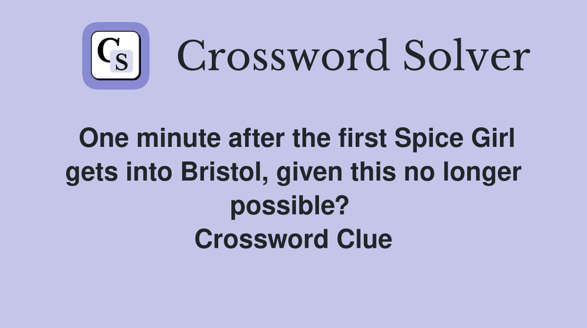 One minute after the first Spice Girl gets into Bristol, given this no longer possible?  Crossword Clue