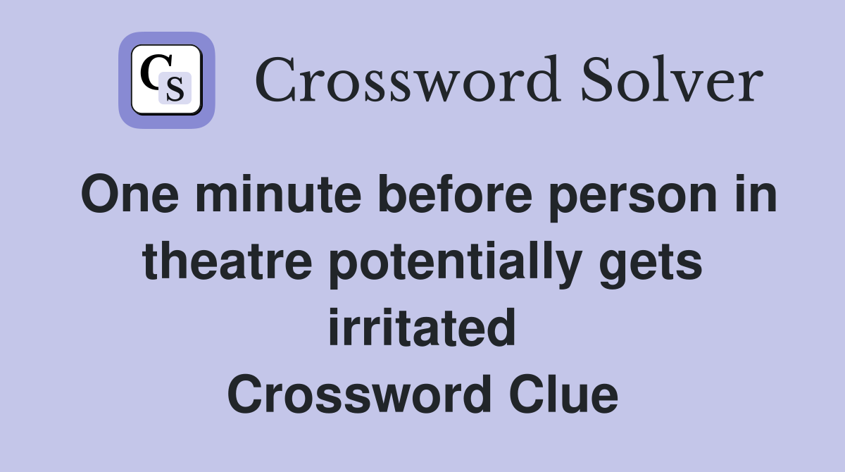 One minute before person in theatre potentially gets irritated Crossword Clue