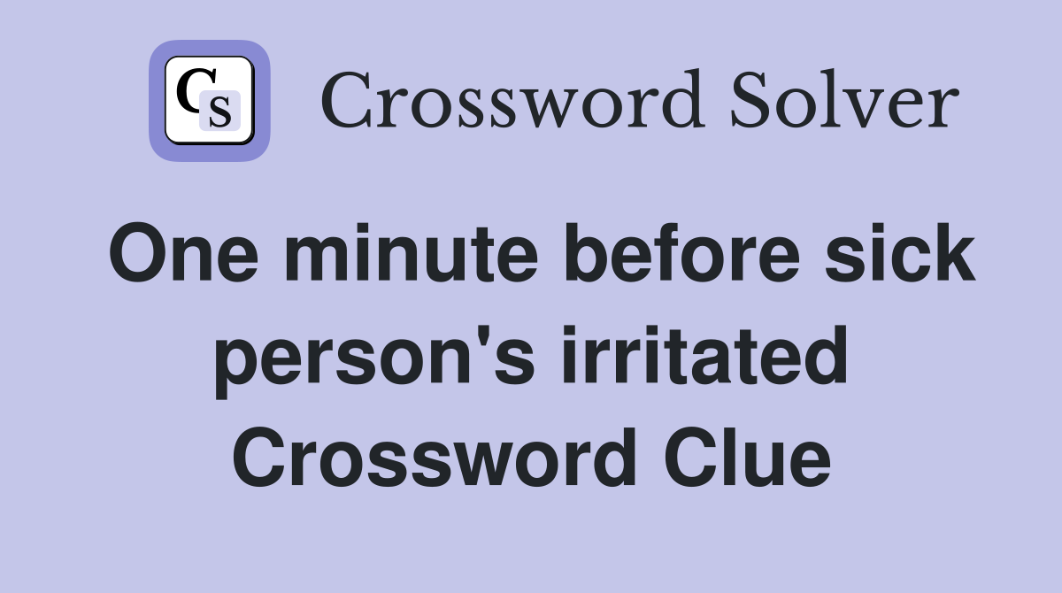 One minute before sick person's irritated Crossword Clue