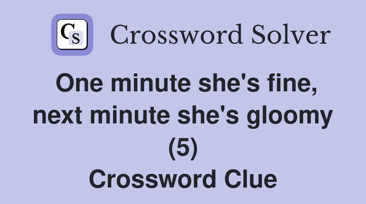 One minute she's fine, next minute she's gloomy (5) Crossword Clue