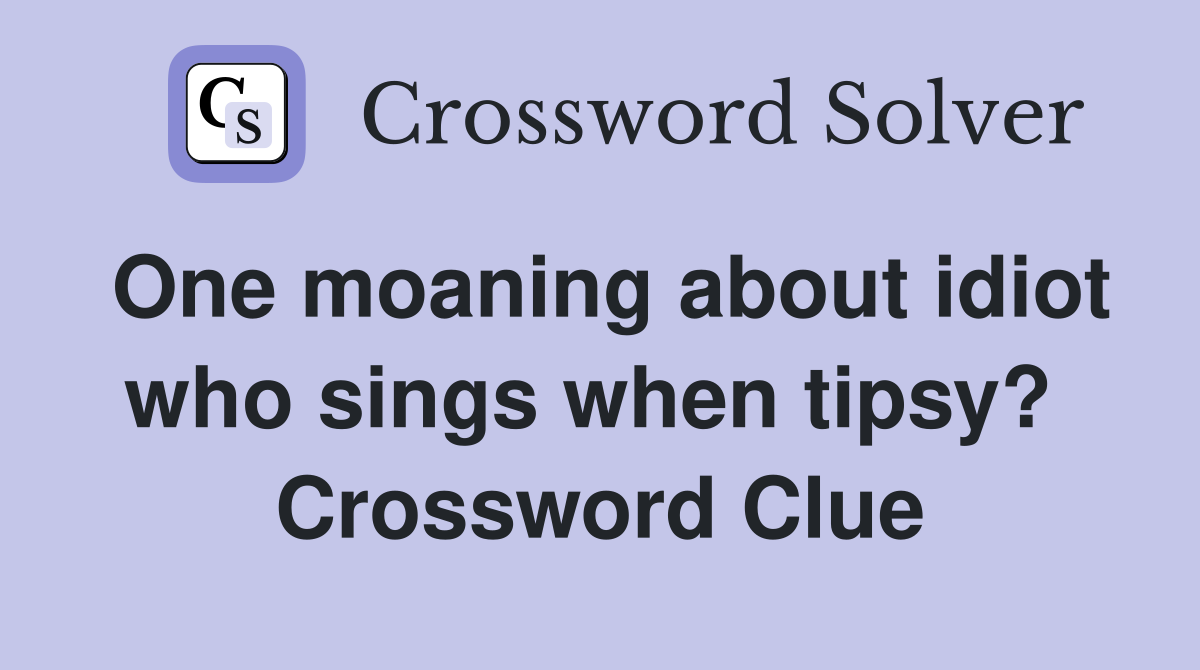 One moaning about idiot who sings when tipsy?  Crossword Clue