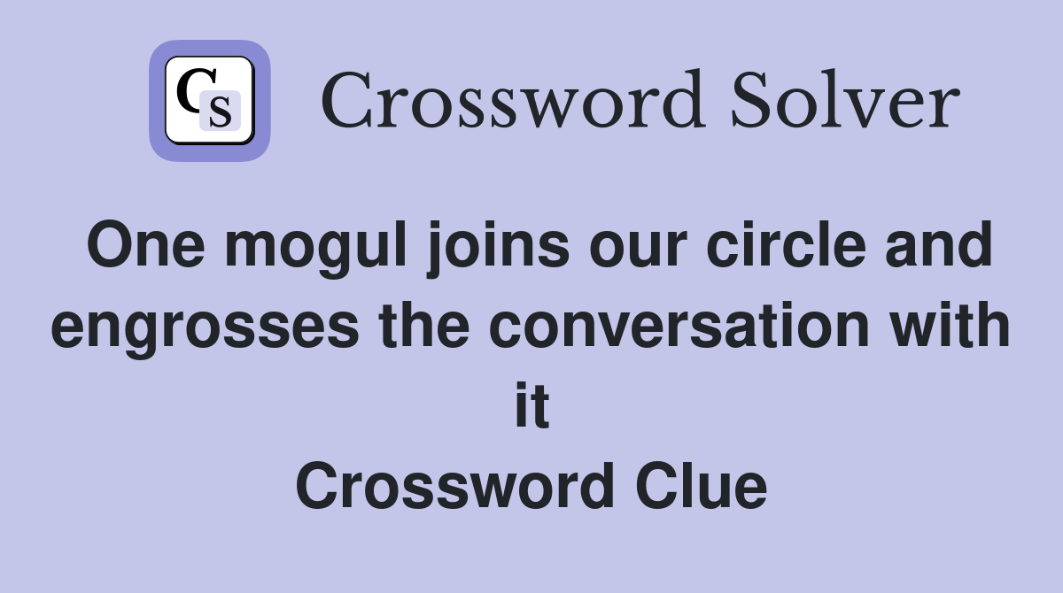 One mogul joins our circle and engrosses the conversation with it Crossword Clue