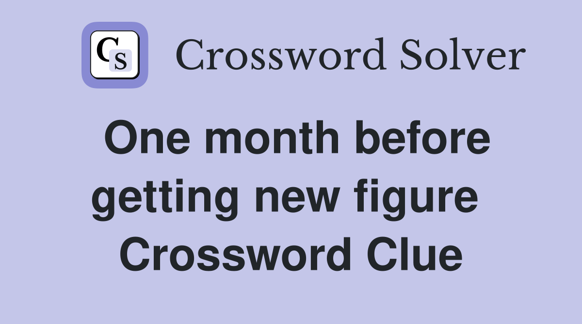 One month before getting new figure  Crossword Clue