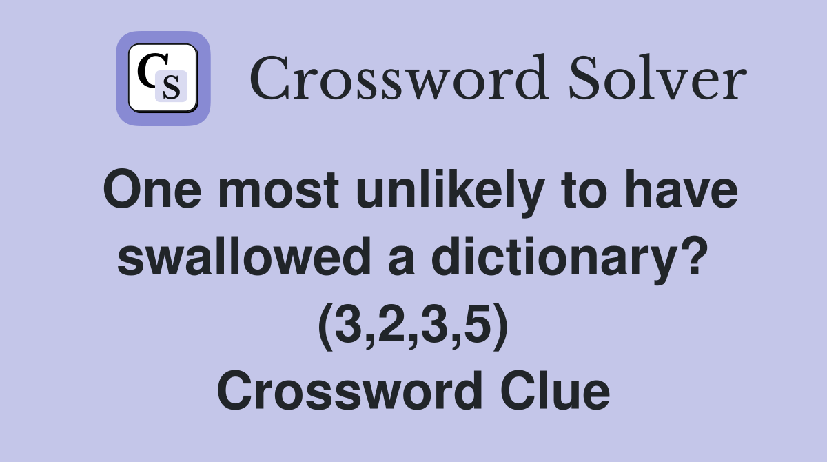 One most unlikely to have swallowed a dictionary? (3,2,3,5) Crossword Clue