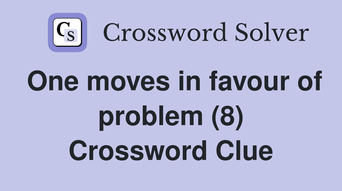 One moves in favour of problem (8) Crossword Clue