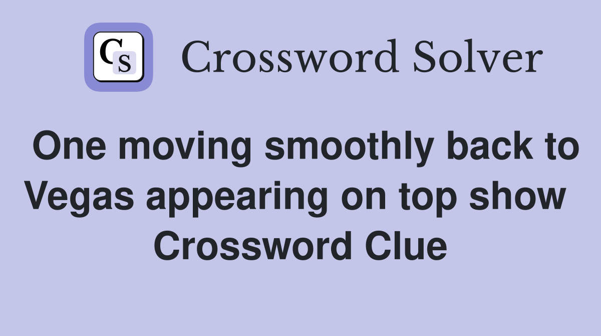 One moving smoothly back to Vegas appearing on top show  Crossword Clue
