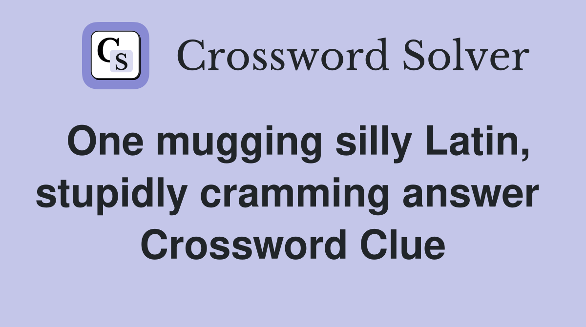 One mugging silly Latin, stupidly cramming answer  Crossword Clue