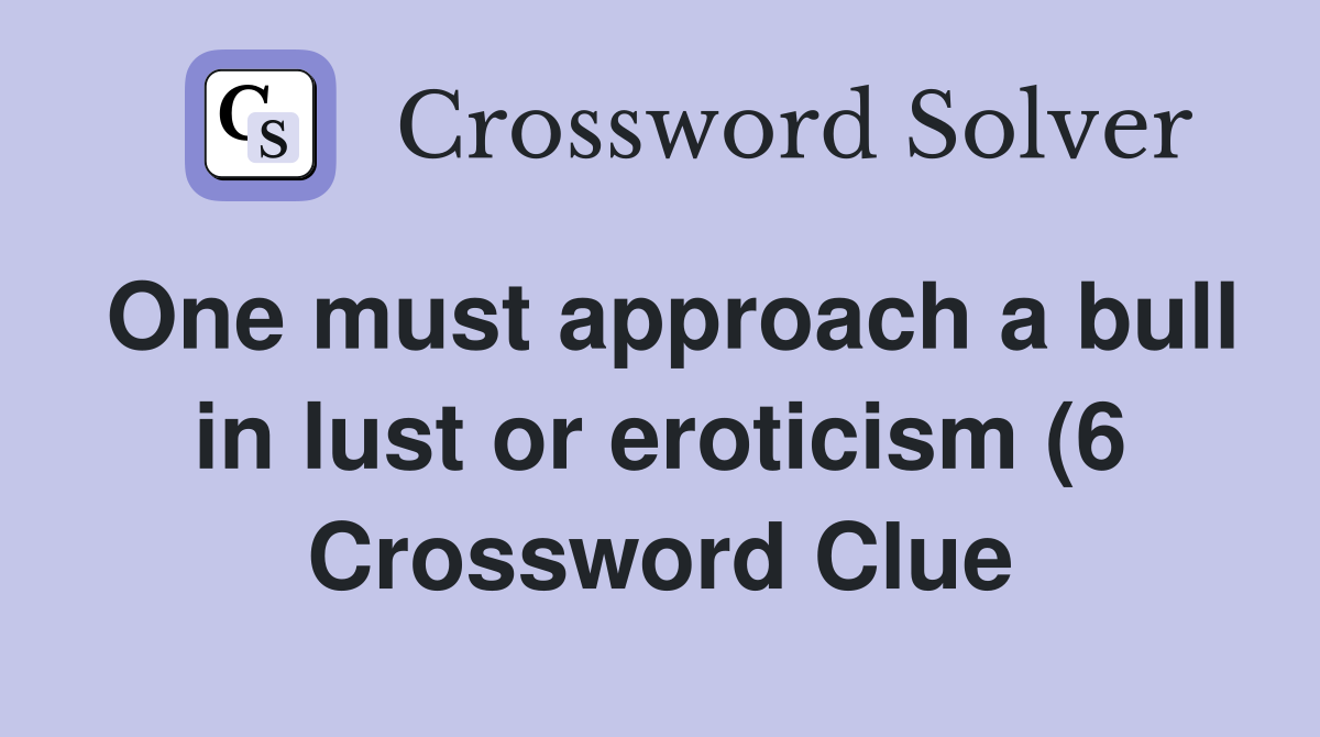 One must approach a bull in lust or eroticism (6) Crossword Clue One must approach a bull in lust or eroticism (6) Crossword Clue